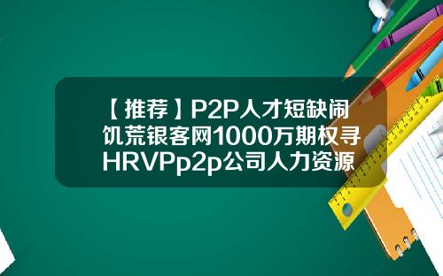 【推荐】P2P人才短缺闹饥荒银客网1000万期权寻HRVPp2p公司人力资源