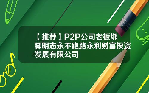 【推荐】P2P公司老板绑脚明志永不跑路永利财富投资发展有限公司