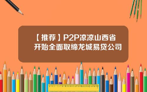 【推荐】P2P凉凉山西省开始全面取缔龙城易贷公司