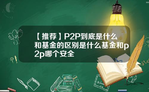【推荐】P2P到底是什么和基金的区别是什么基金和p2p哪个安全