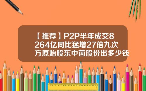 【推荐】P2P半年成交8264亿同比猛增27倍九次方原始股东中茵股份出多少钱