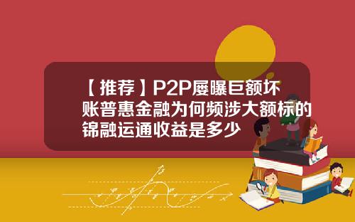 【推荐】P2P屡曝巨额坏账普惠金融为何频涉大额标的锦融运通收益是多少