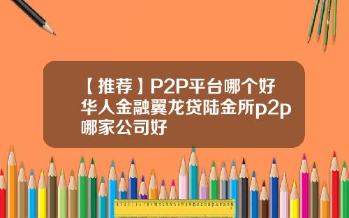 【推荐】P2P平台哪个好华人金融翼龙贷陆金所p2p哪家公司好