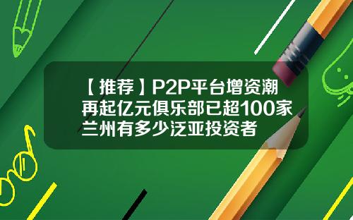 【推荐】P2P平台增资潮再起亿元俱乐部已超100家兰州有多少泛亚投资者