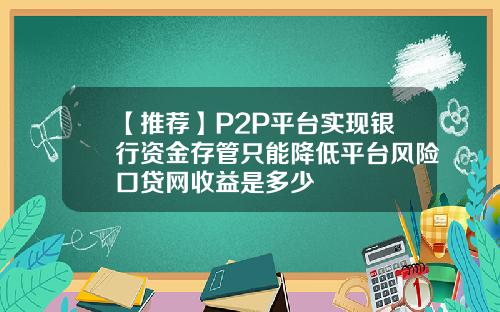 【推荐】P2P平台实现银行资金存管只能降低平台风险口贷网收益是多少