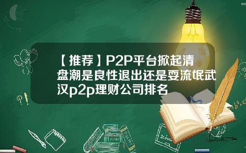 【推荐】P2P平台掀起清盘潮是良性退出还是耍流氓武汉p2p理财公司排名