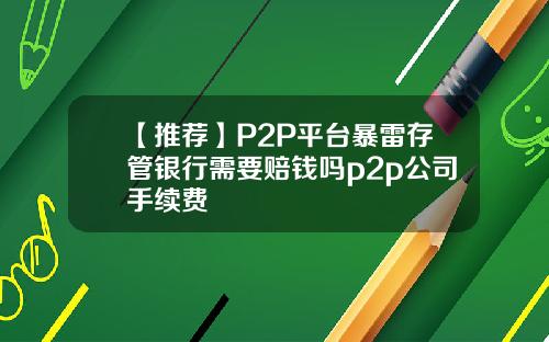 【推荐】P2P平台暴雷存管银行需要赔钱吗p2p公司手续费