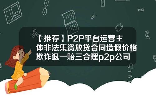 【推荐】P2P平台运营主体非法集资放贷合同造假价格欺诈退一赔三合理p2p公司