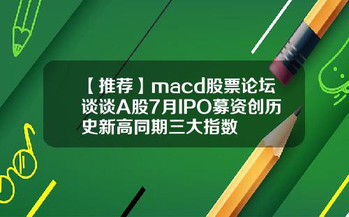 【推荐】macd股票论坛谈谈A股7月IPO募资创历史新高同期三大指数