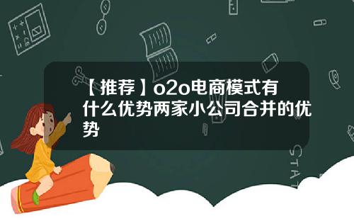 【推荐】o2o电商模式有什么优势两家小公司合并的优势