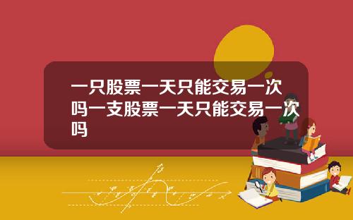 一只股票一天只能交易一次吗一支股票一天只能交易一次吗