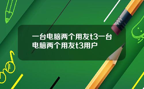 一台电脑两个用友t3一台电脑两个用友t3用户