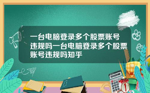 一台电脑登录多个股票账号违规吗一台电脑登录多个股票账号违规吗知乎