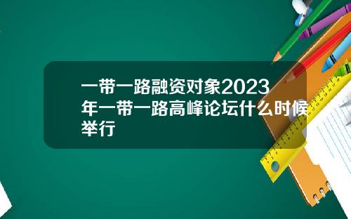 一带一路融资对象2023年一带一路高峰论坛什么时候举行