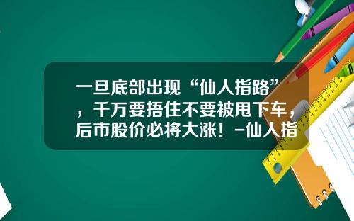 一旦底部出现“仙人指路”，千万要捂住不要被甩下车，后市股价必将大涨！-仙人指路后能涨多少【新闻】.