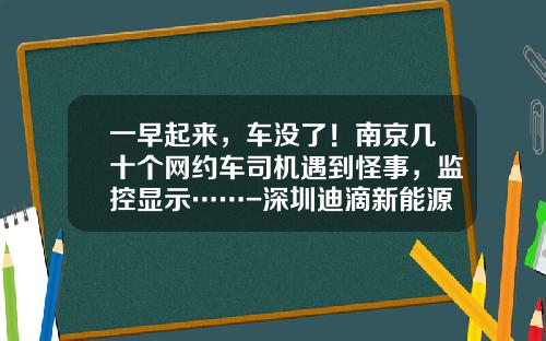 一早起来，车没了！南京几十个网约车司机遇到怪事，监控显示……-深圳迪滴新能源公司官网【新闻】.