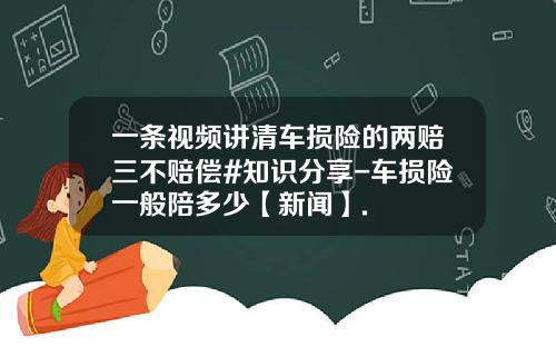一条视频讲清车损险的两赔三不赔偿#知识分享-车损险一般陪多少【新闻】.