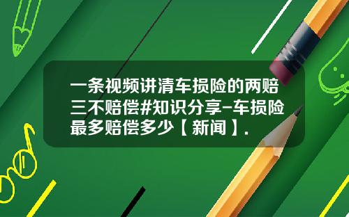 一条视频讲清车损险的两赔三不赔偿#知识分享-车损险最多赔偿多少【新闻】.