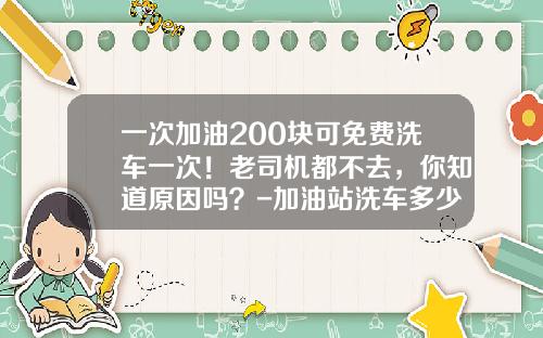 一次加油200块可免费洗车一次！老司机都不去，你知道原因吗？-加油站洗车多少钱【新闻】.