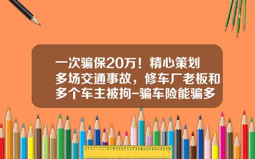 一次骗保20万！精心策划多场交通事故，修车厂老板和多个车主被拘-骗车险能骗多少【新闻】.
