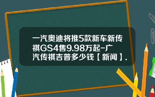 一汽奥迪将推5款新车新传祺GS4售9.98万起-广汽传祺吉普多少钱【新闻】.