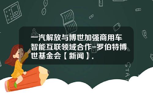 一汽解放与博世加强商用车智能互联领域合作-罗伯特博世基金会【新闻】.