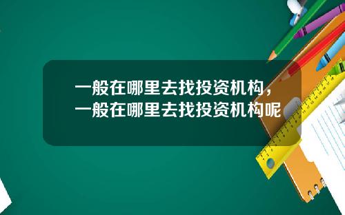 一般在哪里去找投资机构，一般在哪里去找投资机构呢