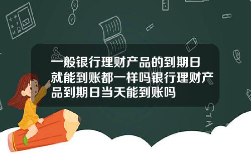 一般银行理财产品的到期日就能到账都一样吗银行理财产品到期日当天能到账吗