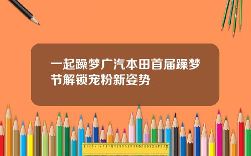 一起躁梦广汽本田首届躁梦节解锁宠粉新姿势