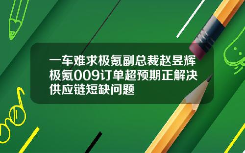 一车难求极氪副总裁赵昱辉极氪009订单超预期正解决供应链短缺问题