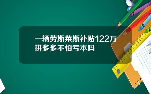 一辆劳斯莱斯补贴122万拼多多不怕亏本吗