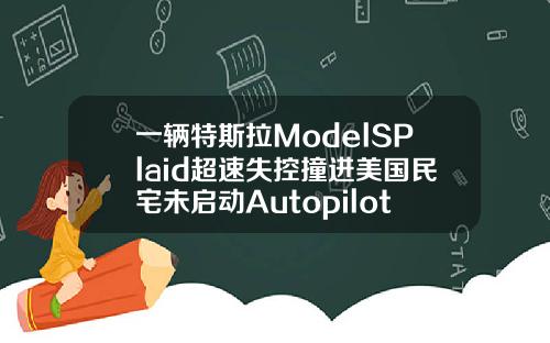 一辆特斯拉ModelSPlaid超速失控撞进美国民宅未启动Autopilot