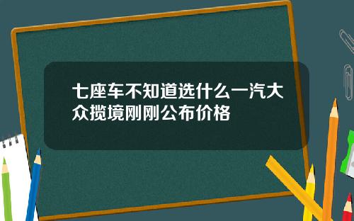 七座车不知道选什么一汽大众揽境刚刚公布价格