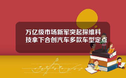 万亿级市场新军突起探维科技拿下合创汽车多款车型定点
