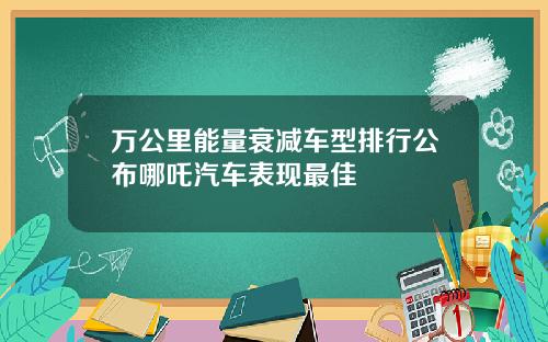 万公里能量衰减车型排行公布哪吒汽车表现最佳