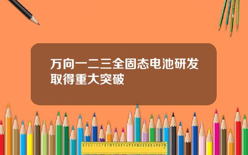 万向一二三全固态电池研发取得重大突破