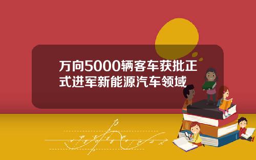 万向5000辆客车获批正式进军新能源汽车领域