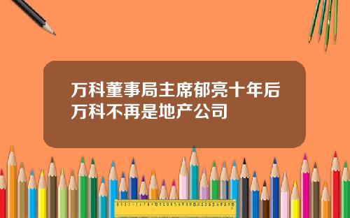 万科董事局主席郁亮十年后万科不再是地产公司