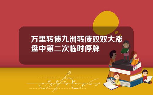 万里转债九洲转债双双大涨盘中第二次临时停牌