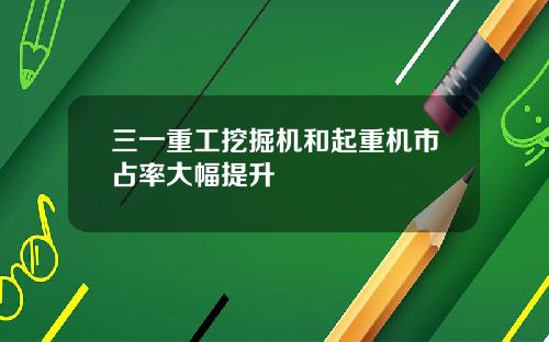 三一重工挖掘机和起重机市占率大幅提升