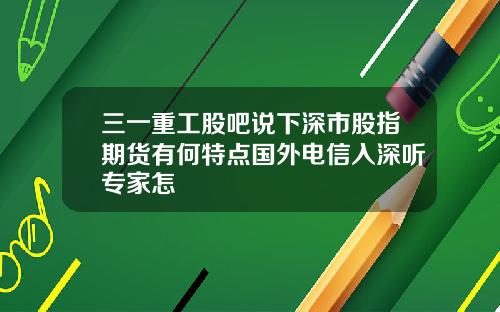 三一重工股吧说下深市股指期货有何特点国外电信入深听专家怎