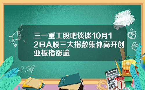 三一重工股吧谈谈10月12日A股三大指数集体高开创业板指涨逾