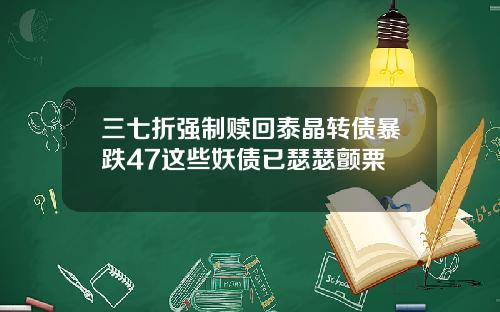 三七折强制赎回泰晶转债暴跌47这些妖债已瑟瑟颤栗