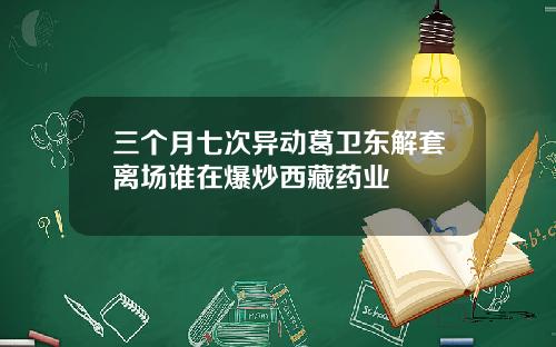 三个月七次异动葛卫东解套离场谁在爆炒西藏药业