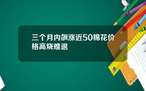 三个月内飙涨近50棉花价格高烧难退