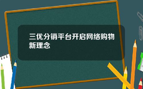三优分销平台开启网络购物新理念