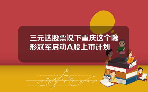 三元达股票说下重庆这个隐形冠军启动A股上市计划