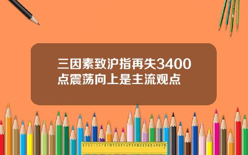 三因素致沪指再失3400点震荡向上是主流观点