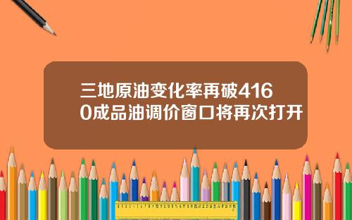 三地原油变化率再破4160成品油调价窗口将再次打开