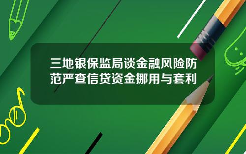 三地银保监局谈金融风险防范严查信贷资金挪用与套利